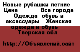 Новые рубашки летние › Цена ­ 2 000 - Все города Одежда, обувь и аксессуары » Женская одежда и обувь   . Тверская обл.